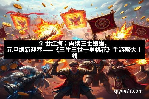 创世红海:再续三世姻缘,元旦焕新迎春——《三生三世十里桃花》手游盛大上线