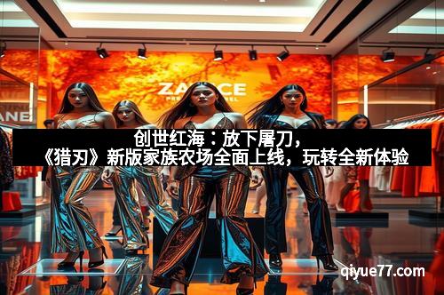 创世红海:放下屠刀,《猎刃》新版家族农场全面上线,玩转全新体验