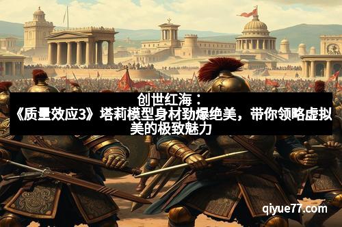 创世红海:《质量效应3》塔莉模型身材劲爆绝美,带你领略虚拟美的极致魅力